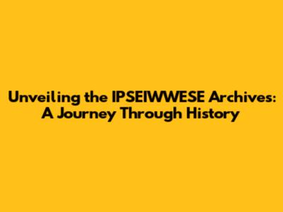 Unveiling the IPSEIWWESE Archives: A Journey Through History