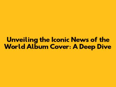 Unveiling the Iconic 'News of the World' Album Cover: A Deep Dive