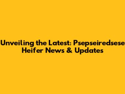 Unveiling the Latest: Psepseiredsese Heifer News & Updates