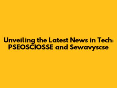 Unveiling the Latest News in Tech: PSEOSCIOSSE and Sewavyscse