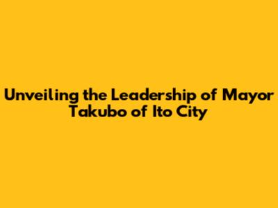 Unveiling the Leadership of Mayor Takubo of Ito City