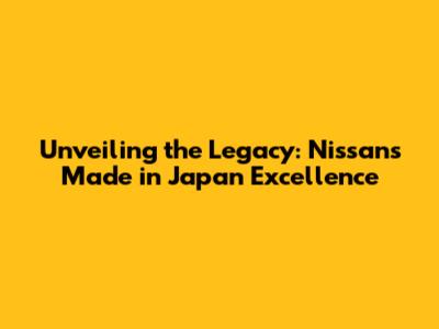 Unveiling the Legacy: Nissan's Made in Japan Excellence
