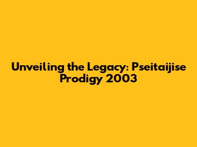 Unveiling the Legacy: Pseitaijise Prodigy 2003