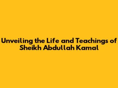 Unveiling the Life and Teachings of Sheikh Abdullah Kamal