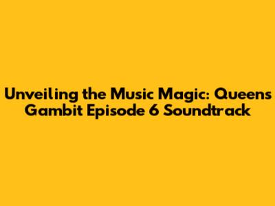 Unveiling the Music Magic: Queen's Gambit Episode 6 Soundtrack