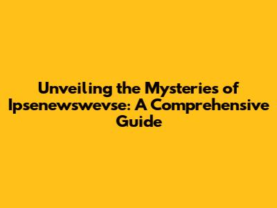 Unveiling the Mysteries of Ipsenewswevse: A Comprehensive Guide