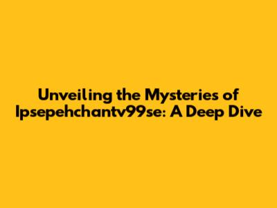 Unveiling the Mysteries of Ipsepehchantv99se: A Deep Dive