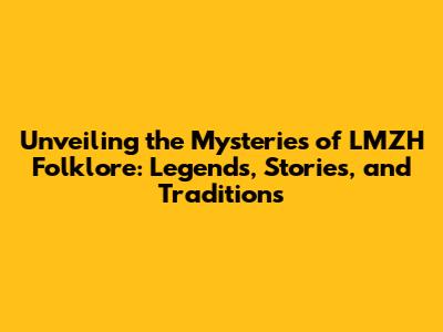 Unveiling the Mysteries of LMZH Folklore: Legends, Stories, and Traditions