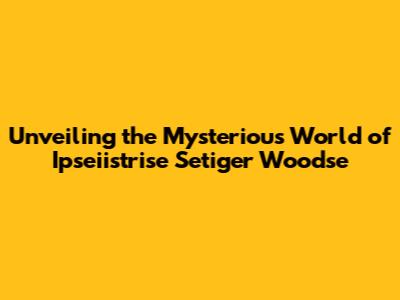 Unveiling the Mysterious World of Ipseiistrise Setiger Woodse