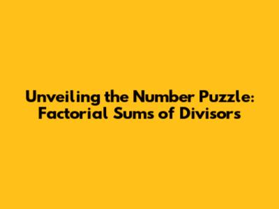 Unveiling the Number Puzzle: Factorial Sums of Divisors