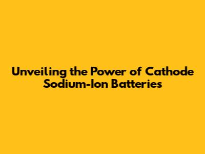 Unveiling the Power of Cathode Sodium-Ion Batteries