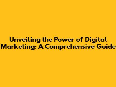 Unveiling the Power of Digital Marketing: A Comprehensive Guide