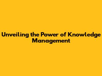 Unveiling the Power of Knowledge Management