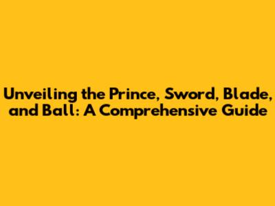 Unveiling the Prince, Sword, Blade, and Ball: A Comprehensive Guide