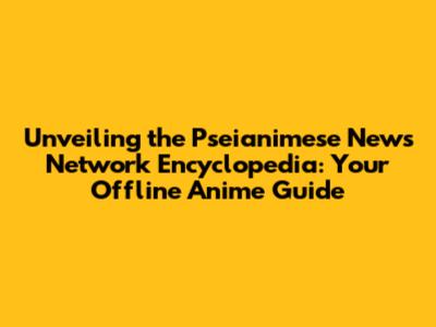 Unveiling the Pseianimese News Network Encyclopedia: Your Offline Anime Guide