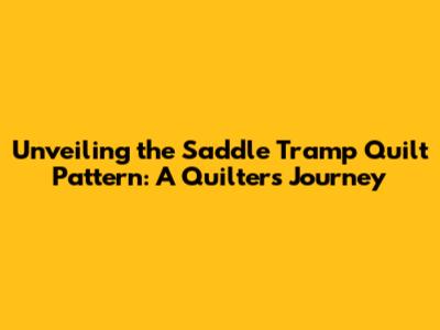 Unveiling the Saddle Tramp Quilt Pattern: A Quilter's Journey