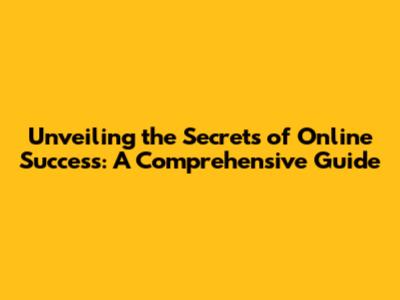 Unveiling the Secrets of Online Success: A Comprehensive Guide