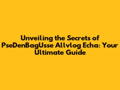 Unveiling the Secrets of PseDenBagUsse Allvlog Echa: Your Ultimate Guide