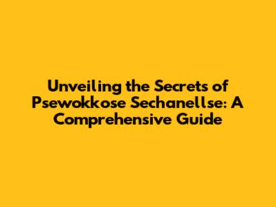 Unveiling the Secrets of Psewokkose Sechanellse: A Comprehensive Guide