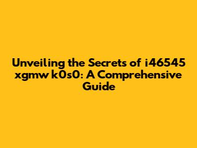 Unveiling the Secrets of i46545 xgmw k0s0: A Comprehensive Guide