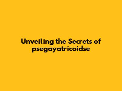 Unveiling the Secrets of psegayatricoidse