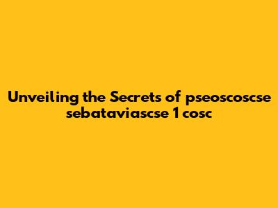 Unveiling the Secrets of pseoscoscse sebataviascse 1 cosc