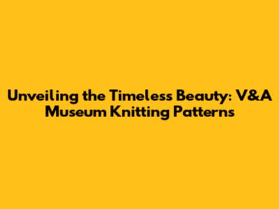Unveiling the Timeless Beauty: V&A Museum Knitting Patterns