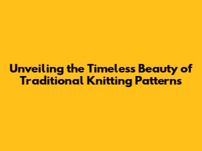 Unveiling the Timeless Beauty of Traditional Knitting Patterns