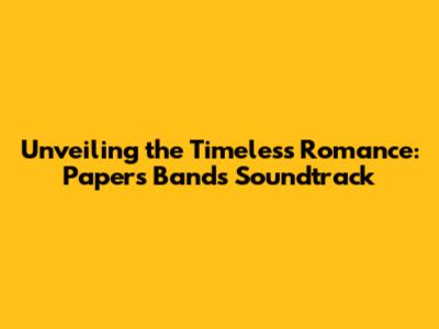 Unveiling the Timeless Romance: Papers Band's Soundtrack