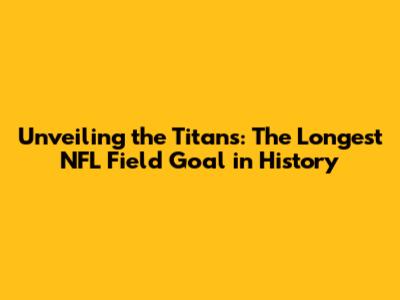 Unveiling the Titans: The Longest NFL Field Goal in History