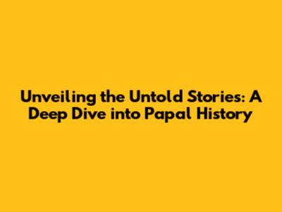 Unveiling the Untold Stories: A Deep Dive into Papal History