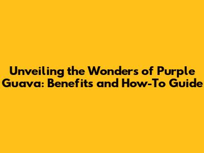Unveiling the Wonders of Purple Guava: Benefits and How-To Guide