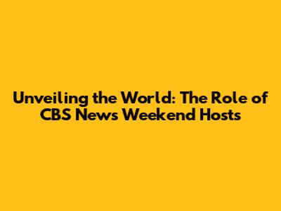 Unveiling the World: The Role of CBS News Weekend Hosts