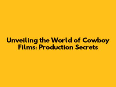 Unveiling the World of Cowboy Films: Production Secrets