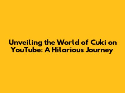 Unveiling the World of Cuki on YouTube: A Hilarious Journey