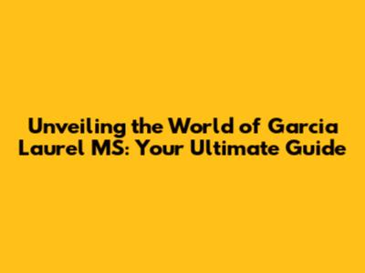 Unveiling the World of Garcia Laurel MS: Your Ultimate Guide