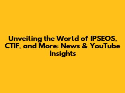 Unveiling the World of IPSEOS, CTIF, and More: News & YouTube Insights