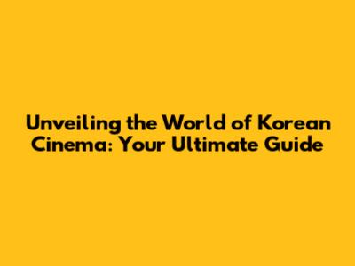 Unveiling the World of Korean Cinema: Your Ultimate Guide