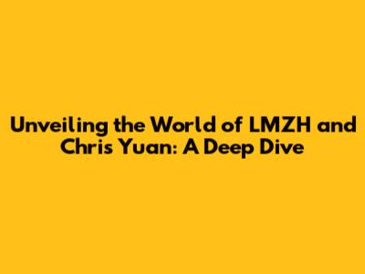 Unveiling the World of LMZH and Chris Yuan: A Deep Dive
