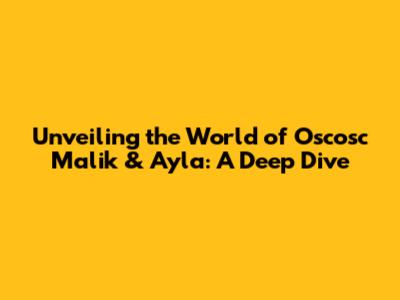 Unveiling the World of Oscosc Malik & Ayla: A Deep Dive