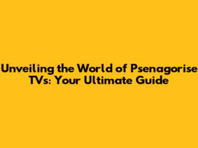 Unveiling the World of Psenagorise TVs: Your Ultimate Guide