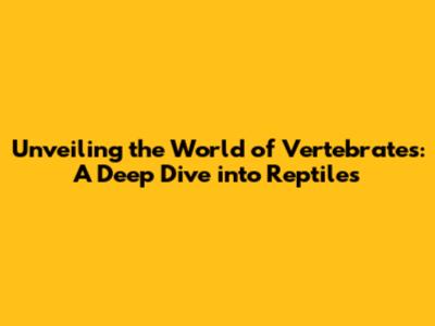 Unveiling the World of Vertebrates: A Deep Dive into Reptiles