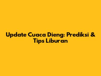 Update Cuaca Dieng: Prediksi & Tips Liburan