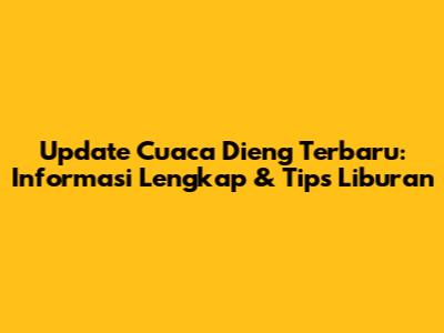 Update Cuaca Dieng Terbaru: Informasi Lengkap & Tips Liburan