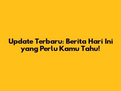 Update Terbaru: Berita Hari Ini yang Perlu Kamu Tahu!