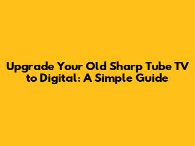 Upgrade Your Old Sharp Tube TV to Digital: A Simple Guide