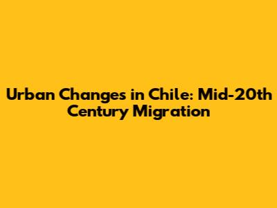 Urban Changes in Chile: Mid-20th Century Migration
