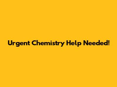 Urgent Chemistry Help Needed!