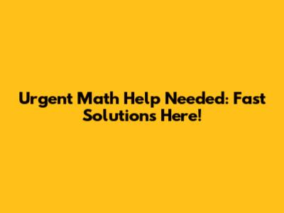 Urgent Math Help Needed: Fast Solutions Here!