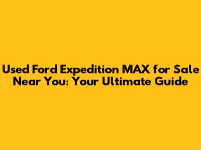 Used Ford Expedition MAX for Sale Near You: Your Ultimate Guide